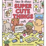 How to Draw Super Cute Things with Bobbie Goods: Learn to draw & color absolutely adorable art! (101 Things to Draw, 3)